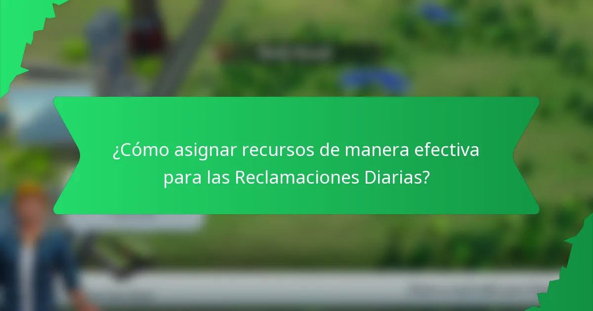 ¿Cómo asignar recursos de manera efectiva para las Reclamaciones Diarias?