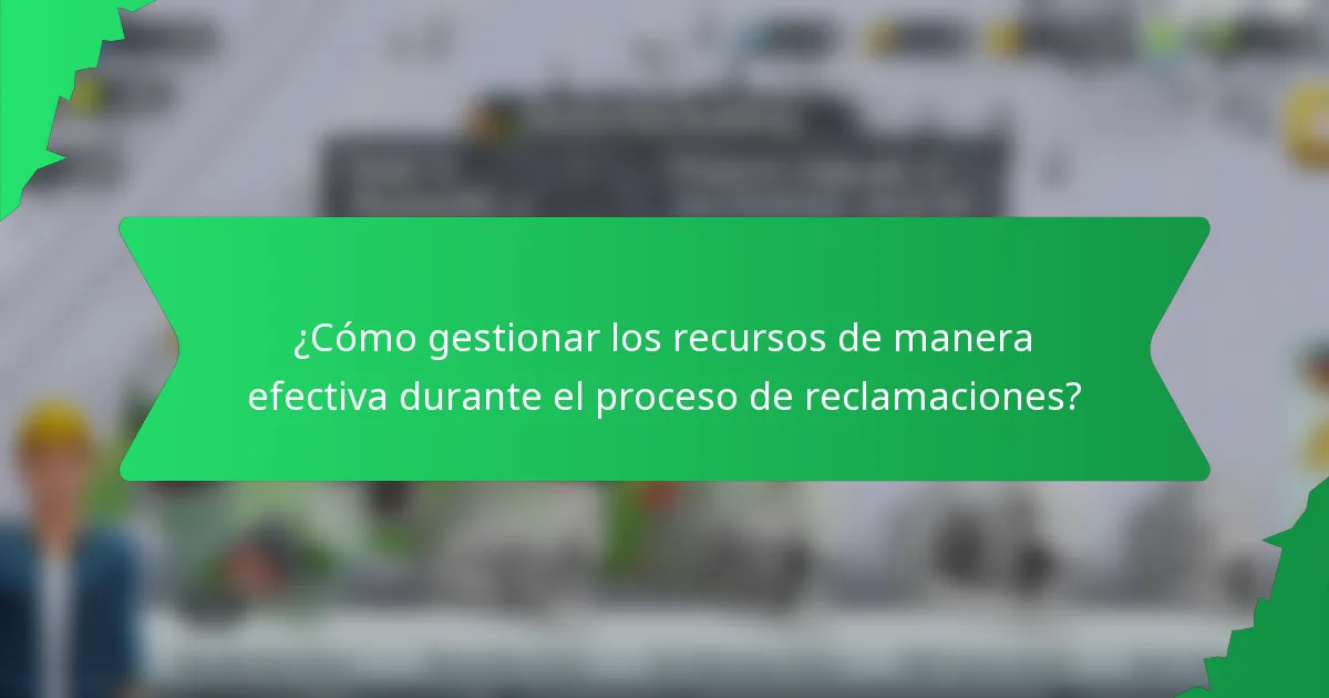 ¿Cómo gestionar los recursos de manera efectiva durante el proceso de reclamaciones?