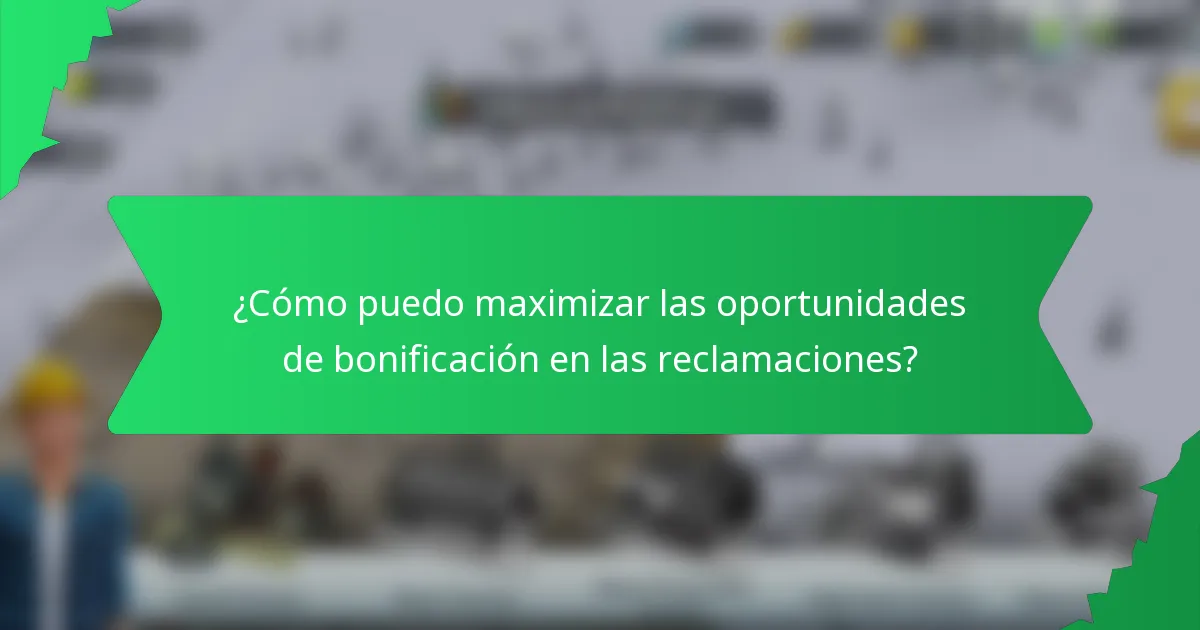 ¿Cómo puedo maximizar las oportunidades de bonificación en las reclamaciones?