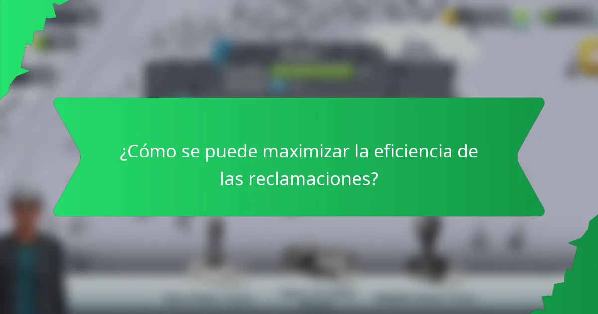 ¿Cómo se puede maximizar la eficiencia de las reclamaciones?