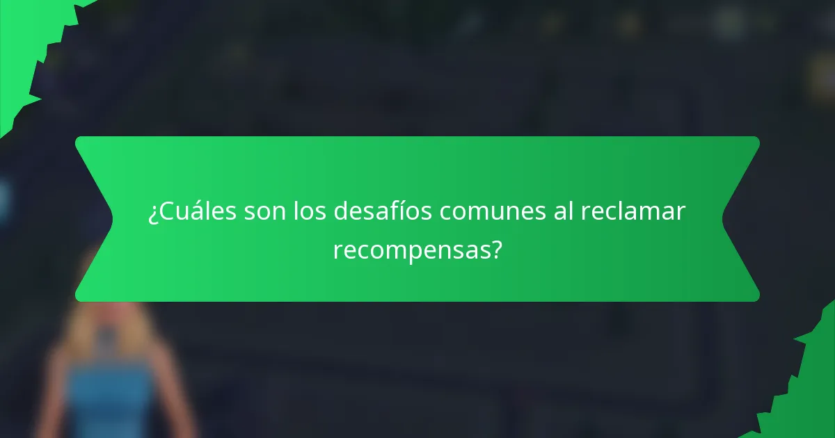 ¿Cuáles son los desafíos comunes al reclamar recompensas?