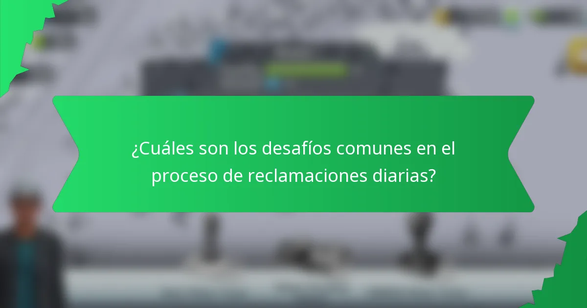 ¿Cuáles son los desafíos comunes en el proceso de reclamaciones diarias?